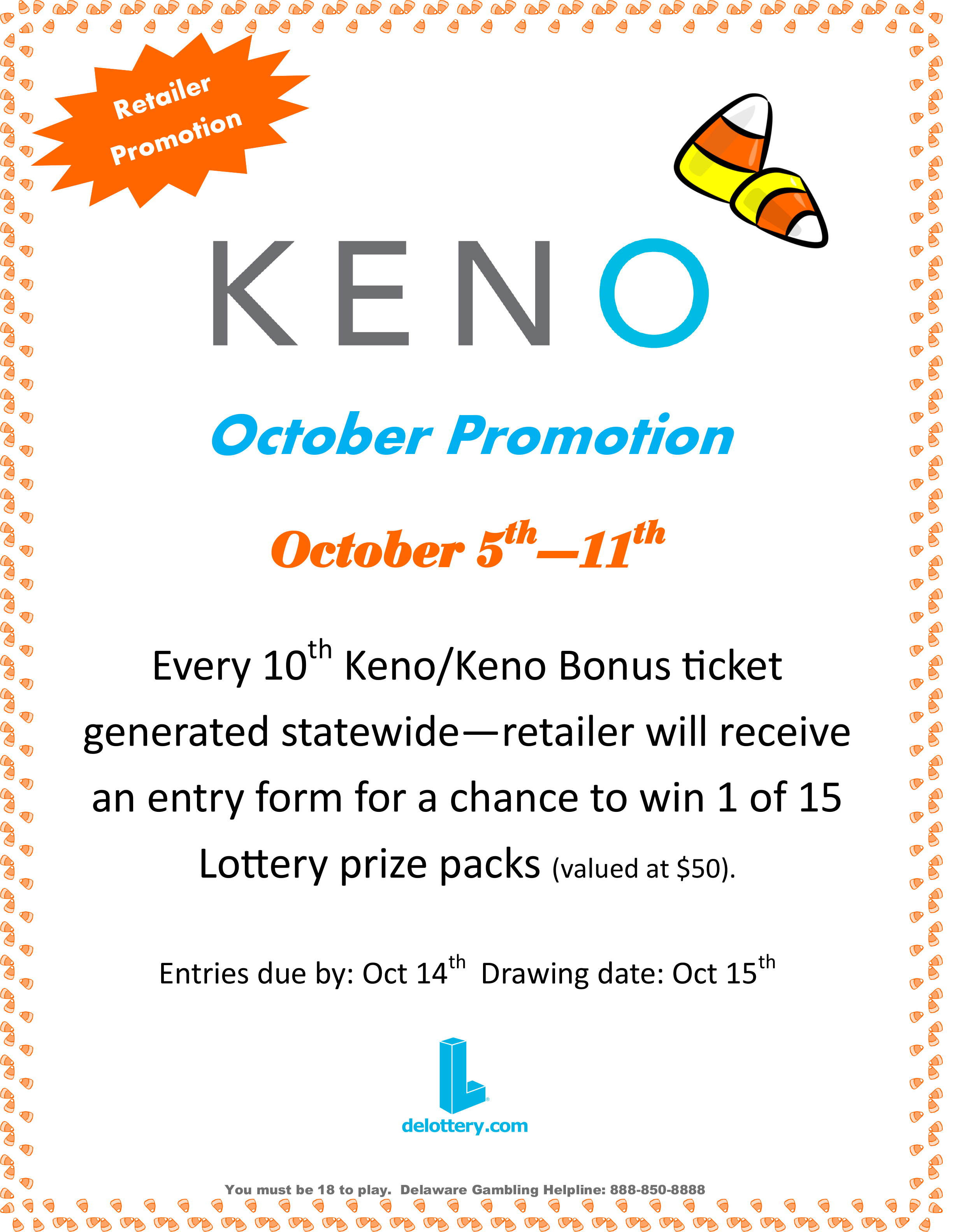October Promotion. October 5th - 11th. Every 10th Keno/Keno Bonus ticket generated statewide-retailer will receive an entry form for a chance to win 1 of 15 Lottery prize packs (valued at $50) Entries due by Oct 14th. Drawing date Oct 15th. Must be 18 to play.